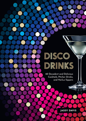 Disco Drinks: 60 Decadent and Delicious Cocktails, Pitcher Drinks, and No/Lo Sippers Cover Image