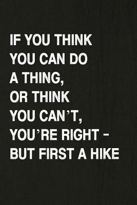 If You Think You Can Do a Thing, or Think You Can't, You're Right - But First a Hike: Hiking Log Book, Complete Notebook Record of Your Hikes. Ideal f Cover Image