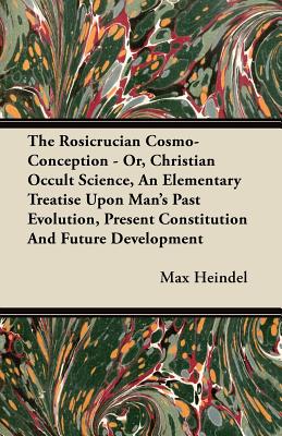 The Rosicrucian Cosmo-Conception - Or, Christian Occult Science, an Elementary Treatise Upon Man's Past Evolution, Present Constitution and Future Dev Cover Image