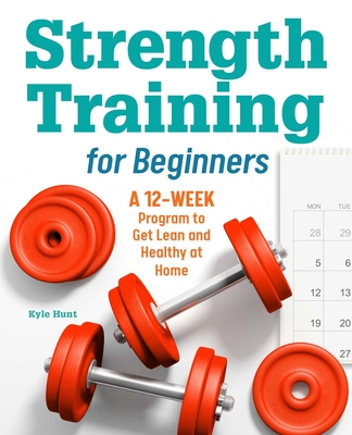 Strength Training for Beginners: A 12-Week Program to Get Lean and Healthy at Home By Kyle Hunt Cover Image