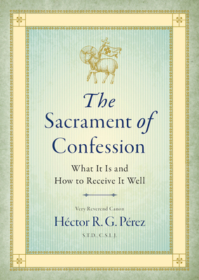 The Sacrament of Confession: What It Is and How to Receive It Well By Very Reveren Pérez S. T. D. C. S. L. J. Cover Image