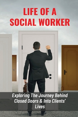 Life Of A Social Worker: Exploring The Journey Behind Closed Doors & Into Clients' Lives: How Difficult Situations Are Handled By Social Work P Cover Image