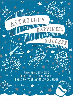 Astrology for Happiness and Success: From Aries to Pisces, Create the Life You Want--Based on Your Astrological Sign! By Mecca Woods Cover Image