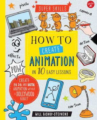 How to Create Animation in 10 Easy Lessons: Create 2-D, 3-D, and Digital Animation without a Hollywood Budget (Super Skills) By Will Bishop-Stephens Cover Image