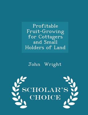 Profitable Fruit-Growing for Cottagers and Small Holders of Land - Scholar's Choice Edition By John Wright Cover Image