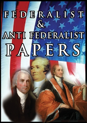 The Federalist & Anti Federalist Papers By Alexander Hamilton, James Madison, John Jay Cover Image