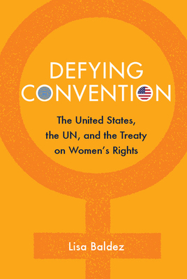 Defying Convention: Us Resistance to the Un Treaty on Women's Rights (Problems of International Politics) By Lisa Baldez Cover Image