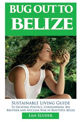 Bug Out to Belize: Sustainable Living Guide to Escaping Politics, Consumerism, Big Brother and Nuclear War in Beautiful Belize By Lan Sluder Cover Image