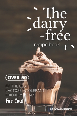 The Dairy-Free Recipe Book: Over 50 of the Best Lactose Intolerant Friendly Meals for You! By Angel Burns Cover Image