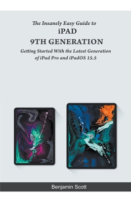 The Insanely Easy Guide to iPad 9th Generation: Getting Started With the Latest Generation of iPad Pro and iPadOS 15.5 By Benjamin Scott Cover Image