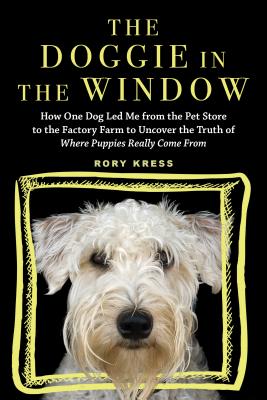 The Doggie in the Window: How One Dog Led Me from the Pet Store to the Factory Farm to Uncover the Truth of Where Puppies Really Come from By Rory Kress Cover Image