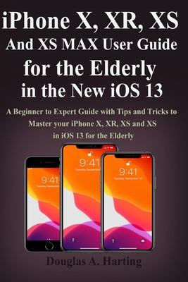 iPhone X, XR, XS and XS Max User Guide for the Elderly in the New iOS 13: A Beginner to Expert Guide with Tips and Tricks to Master your iPhone X, XR, Cover Image