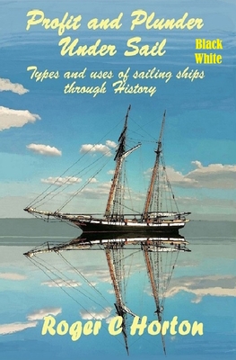Profit and Plunder Under Sail, Black and White Version.: Types and Uses of Sailing Ships through history