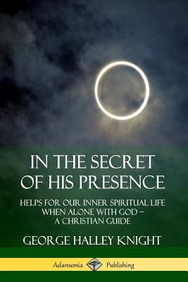 In the Secret of His Presence: Helps for our Inner Spiritual Life When Alone with God ? A Christian Guide Cover Image