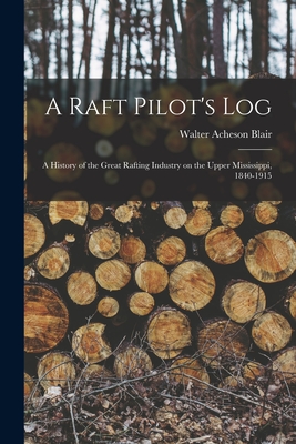 A Raft Pilot's Log; a History of the Great Rafting Industry on the Upper Mississippi, 1840-1915 Cover Image
