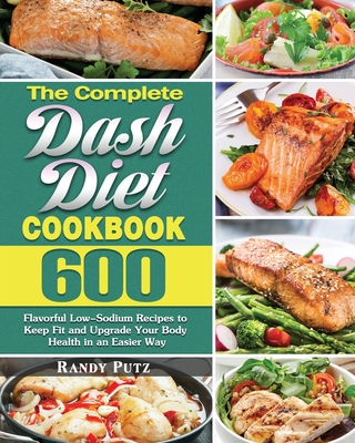 The Complete Dash Diet Cookbook: 600 Flavorful Low-Sodium Recipes to Keep Fit and Upgrade Your Body Health in an Easier Way By Randy Putz Cover Image