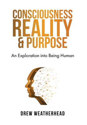 Consciousness Reality & Purpose: An Exploration Into Being Human By Drew Weatherhead Cover Image