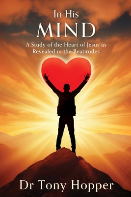 In His Mind: A Study of the Heart of Jesus as Revealed in the Beatitudes By Tony Hopper Cover Image