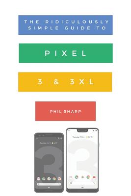 The Ridiculously Simple Guide to Pixel 3 and 3 XL: A Practical Guide to Getting Started with the Next Generation of Pixel and Android Pie OS (Version By Sharp Phil Cover Image