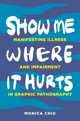 Show Me Where It Hurts: Manifesting Illness and Impairment in Graphic Pathography (Graphic Medicine)