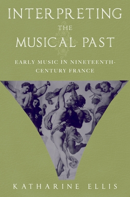 Interpreting the Musical Past: Early Music in Nineteenth-Century France By Katharine Ellis Cover Image