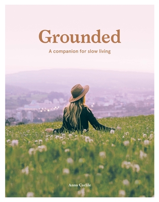 Grounded: Slow, Grow, Make, Do: A Companion for Slow Living By Anna Carlile Cover Image