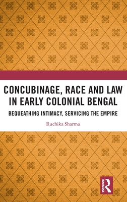 Concubinage, Race and Law in Early Colonial Bengal: Bequeathing Intimacy, Servicing the Empire By Ruchika Sharma Cover Image