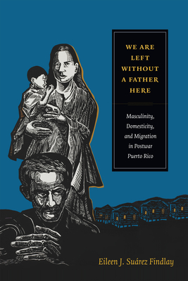 We Are Left Without a Father Here: Masculinity, Domesticity, and Migration in Postwar Puerto Rico (American Encounters/Global Interactions)