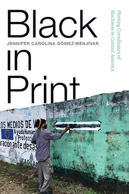 Black in Print: Plotting the Coordinates of Blackness in Central America By Jennifer Carolina Gómez Menjívar Cover Image