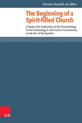The Beginning of a Spirit-Filled Church: A Study of the Implications of the Pneumatology for the Ecclesiology in John Calvin's Commentary on the Acts By Herman Hendrik Van Alten Cover Image