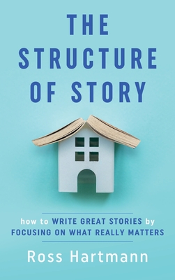 The Structure of Story: How to Write Great Stories by Focusing on What Really Matters By Ross Hartmann, Esther Chilton (Editor) Cover Image