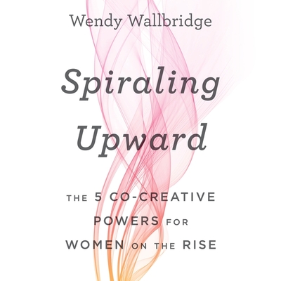 Spiraling Upward: The 5 Co-Creative Powers for Women on the Rise By Wendy Wallbridge, Cyndee Maxwell (Read by) Cover Image