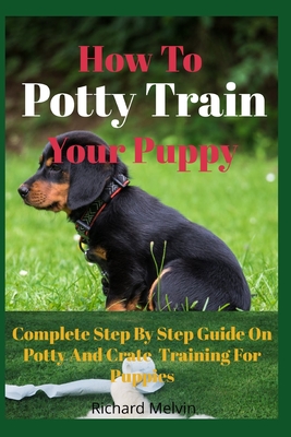How To Potty Train Your Puppy: Complete Step By Step Guide On Potty And Crate Training For Puppies By Richard Melvin Cover Image