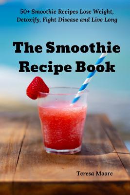 The Healthy Smoothie Bible: Lose Weight, Detoxify, Fight Disease
