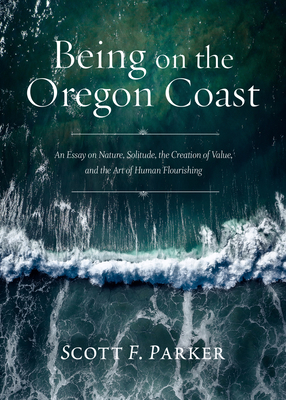 Being on the Oregon Coast: An Essay on Nature, Solitude, the Creation of Value, and the Art of Human Flourishing By Scott F. Parker Cover Image