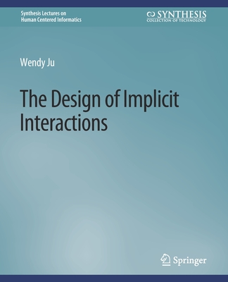 The Design of Implicit Interactions (Synthesis Lectures on Human-Centered Informatics) By Wendy Ju Cover Image
