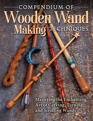 Compendium of Wooden Wand Making Techniques (Hc): Mastering the Enchanting Art of Carving, Turning, and Scrolling Wands Cover Image