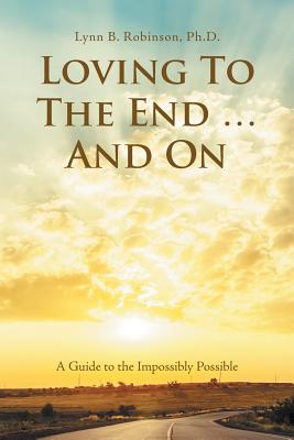 Loving to the End ... and On: A Guide to the Impossibly Possible