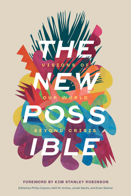 The New Possible: Visions of Our World Beyond Crisis By Philip Clayton (Editor), Kelli M. Archie (Editor), Jonah Sachs (Editor) Cover Image