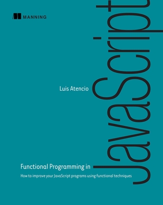 Functional Programming in JavaScript: How to improve your JavaScript programs using functional techniques By Luis Atencio Cover Image
