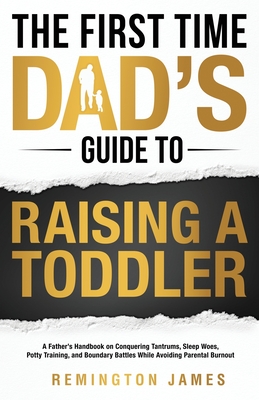 The First Time Dad's Guide to Raising a TODDLER: A Father's Handbook on Conquering Tantrums, Sleep Woes, Potty Training, and Boundary Battles While Av Cover Image