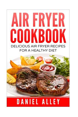 Air Fryer Cookbook: : Delicious Air Fryer Recipes For A Healthy Diet By Daniel Alley Cover Image