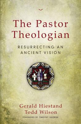 The Pastor Theologian: Resurrecting an Ancient Vision By Gerald Hiestand, Todd Wilson Cover Image