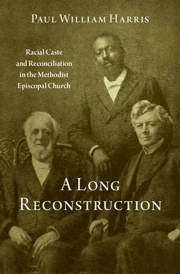 A Long Reconstruction: Racial Caste and Reconciliation in the Methodist Episcopal Church By Paul William Harris Cover Image