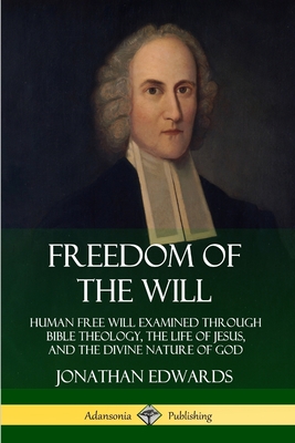 Freedom of the Will: Human Free Will Examined Through Bible Theology, the Life of Jesus, and the Divine Nature of God Cover Image