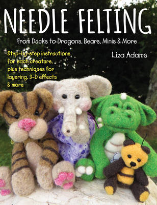 Needle Felting from Ducks to Dragons, Bears, Minis & More: Step-By-Step Instructions for Each Creature, Plus Techniques for Layering, 3-D Effects & Mo Cover Image