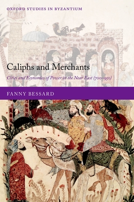 Caliphs and Merchants: Cities and Economies of Power in the Near East (700-950) (Oxford Studies in Byzantium) Cover Image