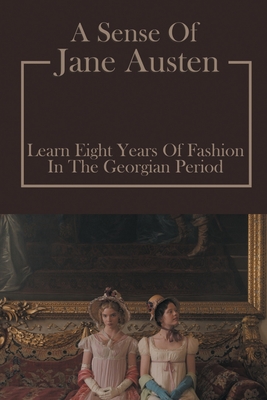 A Sense Of Jane Austen: Learn Eight Years Of Fashion In The Georgian Period: Learn About Fashion In The Georgian Period By Billie Decasanova Cover Image