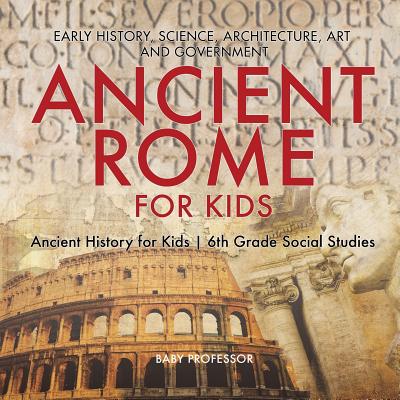 Ancient Rome for Kids - Early History, Science, Architecture, Art and Government Ancient History for Kids 6th Grade Social Studies By Baby Professor Cover Image