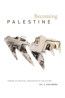 Becoming Palestine: Toward an Archival Imagination of the Future By Gil Z. Hochberg Cover Image